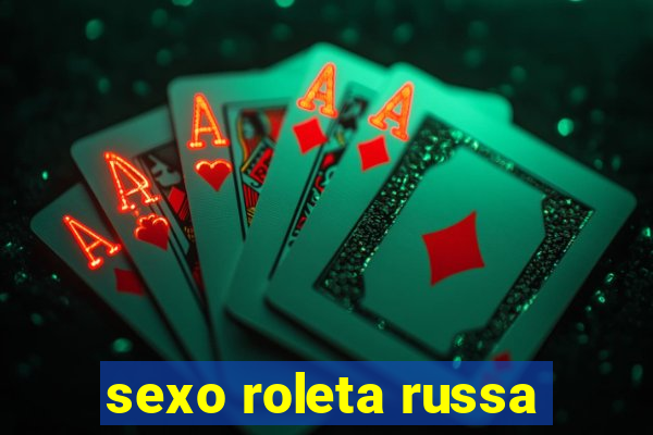 sexo roleta russa